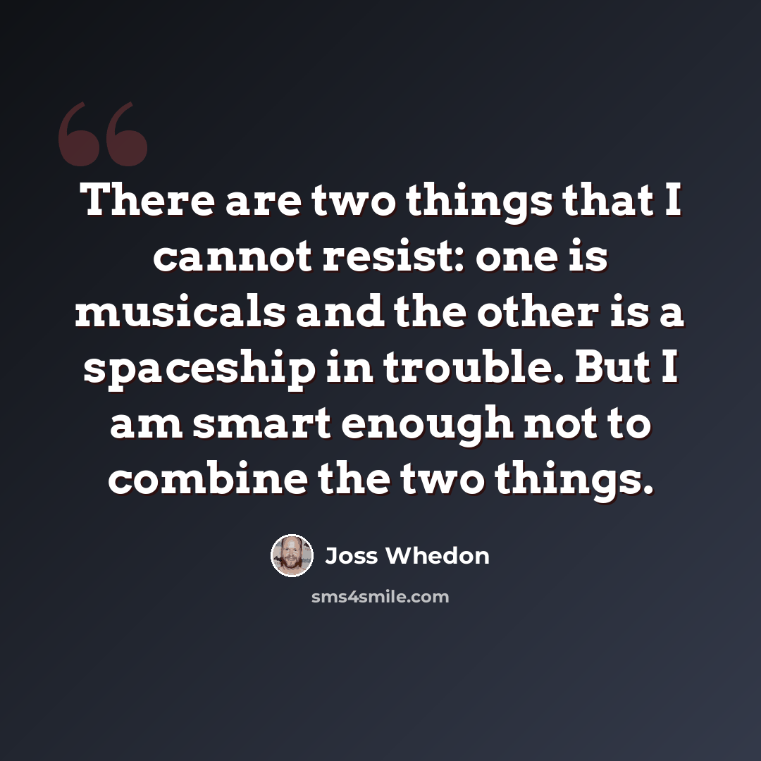 “There are two things that I cannot resist: one is musicals and the other is a spaceship in trouble. But I am smart enough not to combine the two things.” quote by Joss Whedon
