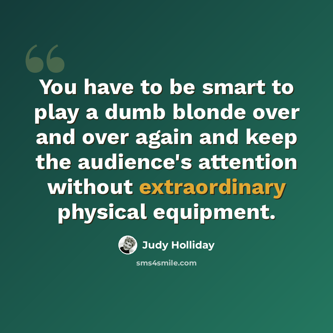 “You have to be smart to play a dumb blonde over and over again and keep the audience's attention without extraordinary physical equipment.” quote by Judy Holliday