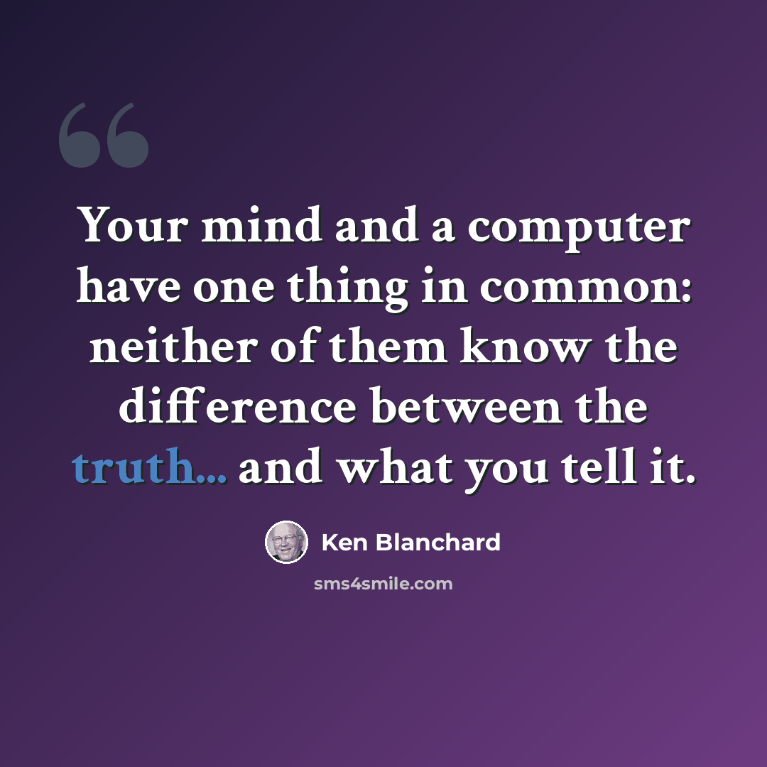 “Your mind and a computer have one thing in common: neither of them know the difference between the truth... and what you tell it.” quote by Ken Blanchard