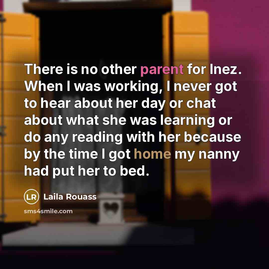 “There is no other parent for Inez. When I was working, I never got to hear about her day or chat about what she was learning or do any reading with her because by the time I got home my nanny had put her to bed.” quote by Laila Rouass