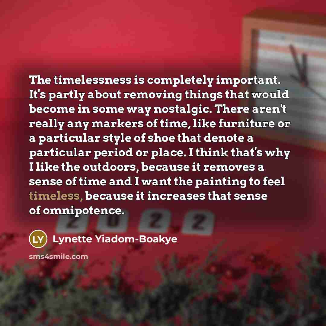 “The timelessness is completely important. It's partly about removing things that would become in some way nostalgic. There aren't really any markers of time, like furniture or a particular style of shoe that denote a particular period or place. I think that's why I like the outdoors, because it…” quote by Lynette Yiadom-Boakye
