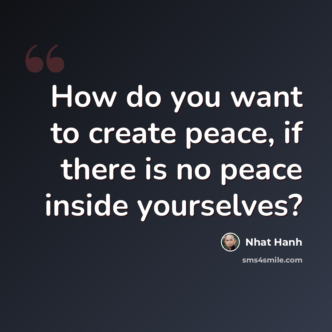 “How do you want to create peace, if there is no peace inside yourselves?” quote by Nhat Hanh