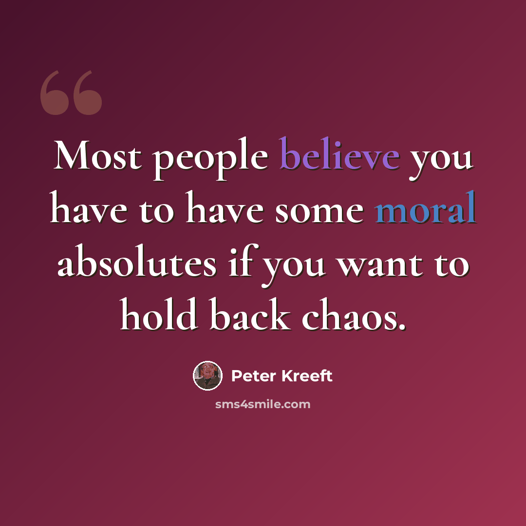 “Most people believe you have to have some moral absolutes if you want to hold back chaos.” quote by Peter Kreeft