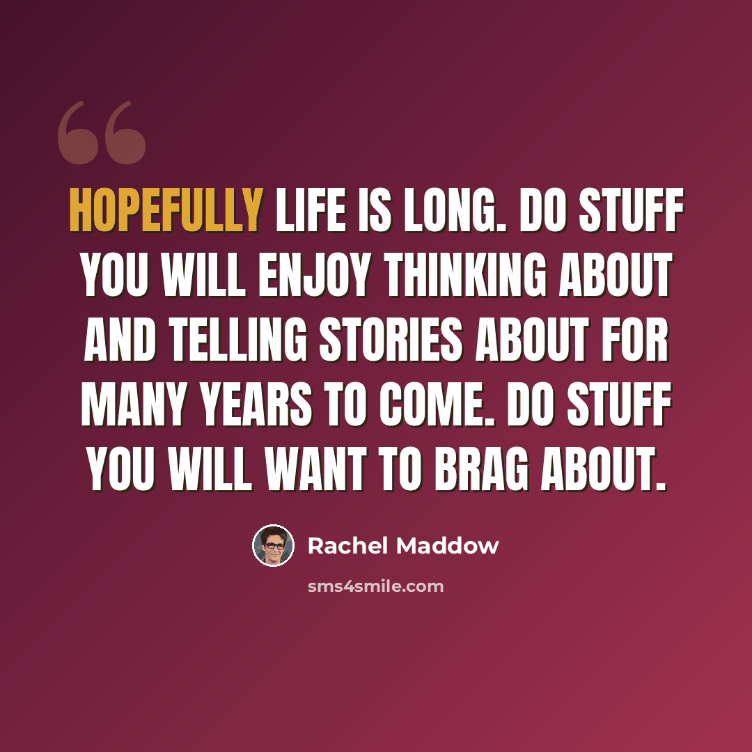 “Hopefully life is long. Do stuff you will enjoy thinking about and telling stories about for many years to come. Do stuff you will want to brag about.” quote by Rachel Maddow