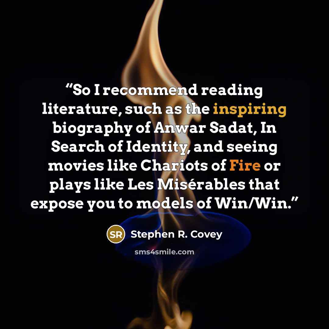 “So I recommend reading literature, such as the inspiring biography of Anwar Sadat, In Search of Identity, and seeing movies like Chariots of Fire or plays like Les Misérables that expose you to models of Win/Win.” quote by Stephen R. Covey