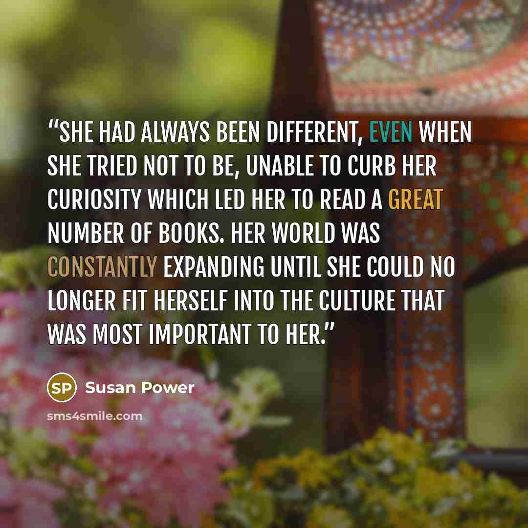 “She had always been different, even when she tried not to be, unable to curb her curiosity which led her to read a great number of books. Her world was constantly expanding until she could no longer fit herself into the culture that was most important to her.” quote by Susan Power