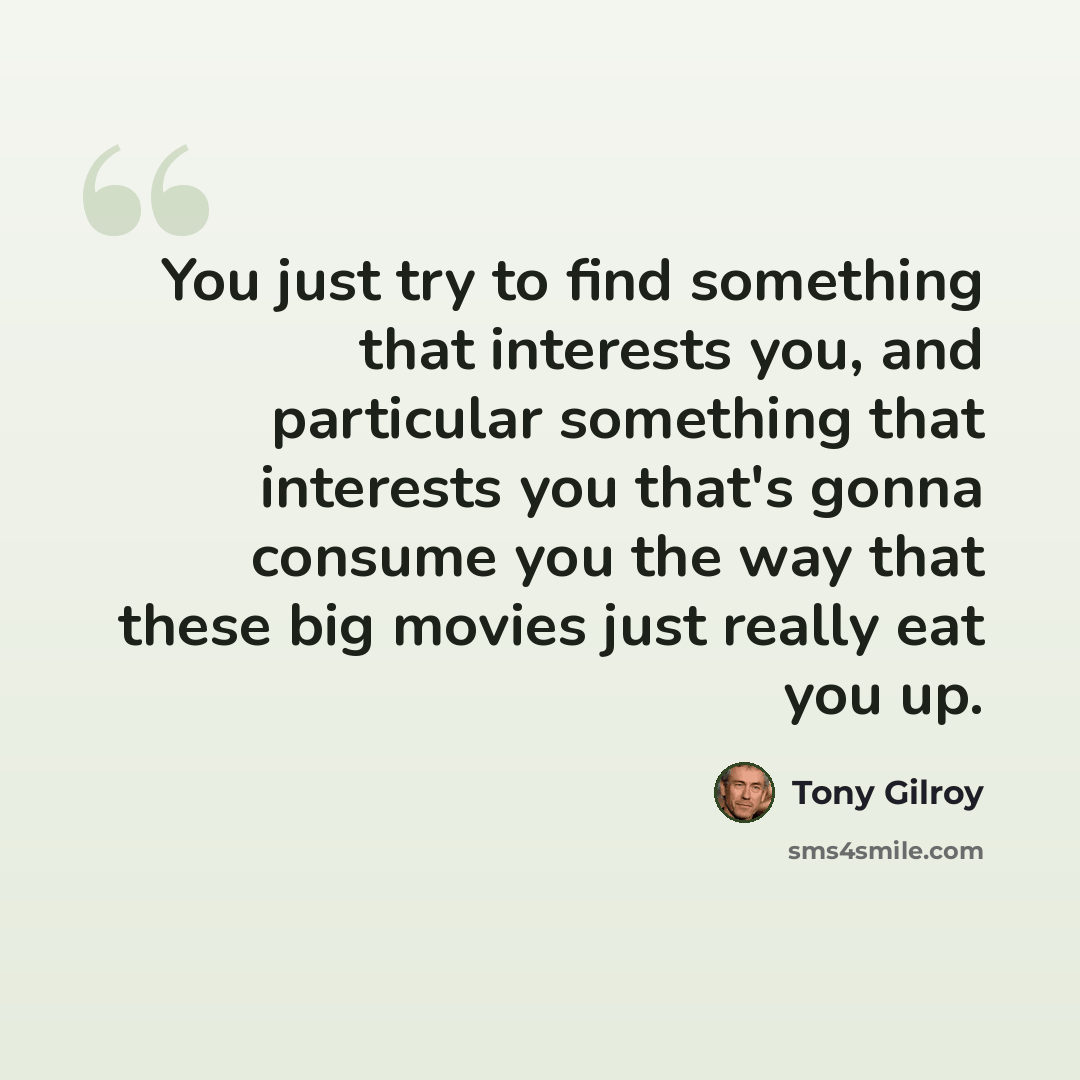 “You just try to find something that interests you, and particular something that interests you that's gonna consume you the way that these big movies just really eat you up.” quote by Tony Gilroy