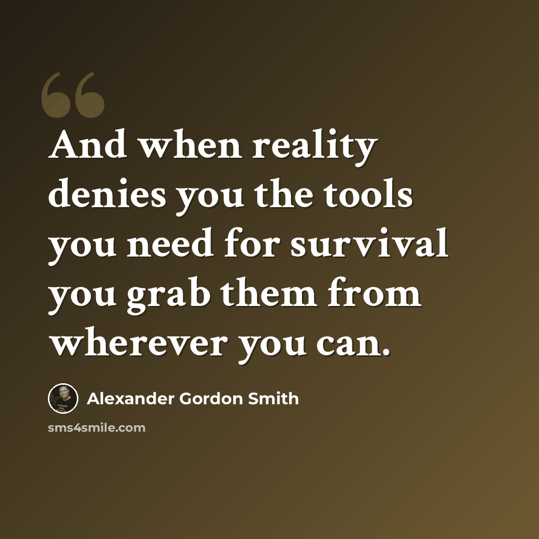 “And when reality denies you the tools you need for survival you grab them from wherever you can.” quote by Alexander Gordon Smith