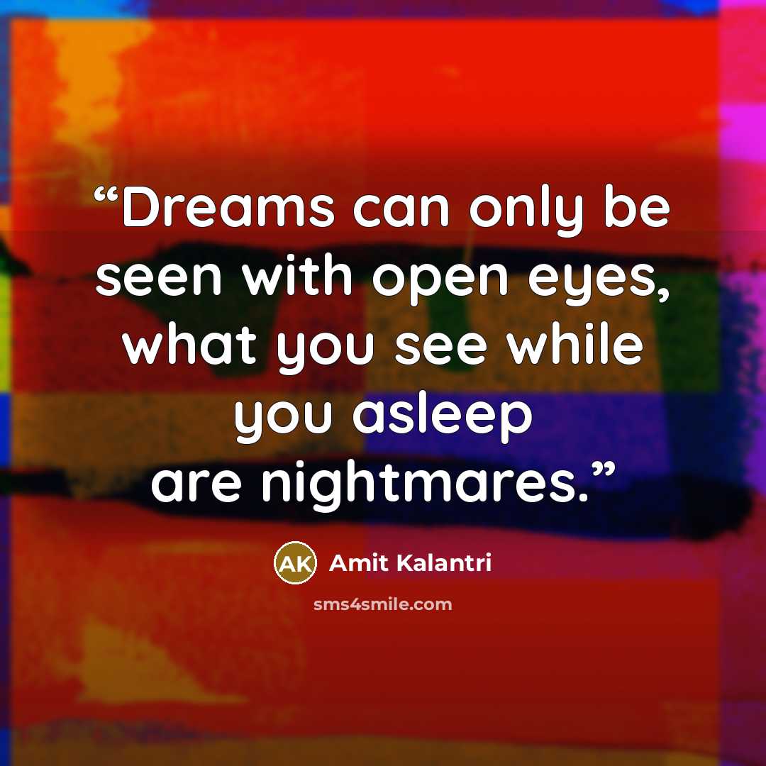 “Dreams can only be seen with open eyes, what you see while you asleep are nightmares.” quote by Amit Kalantri