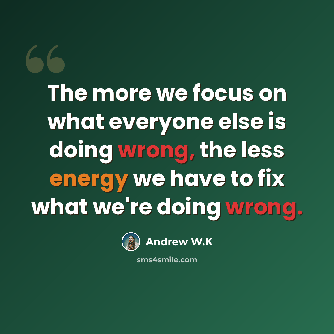 “The more we focus on what everyone else is doing wrong, the less energy we have to fix what we're doing wrong.” quote by Andrew W.K
