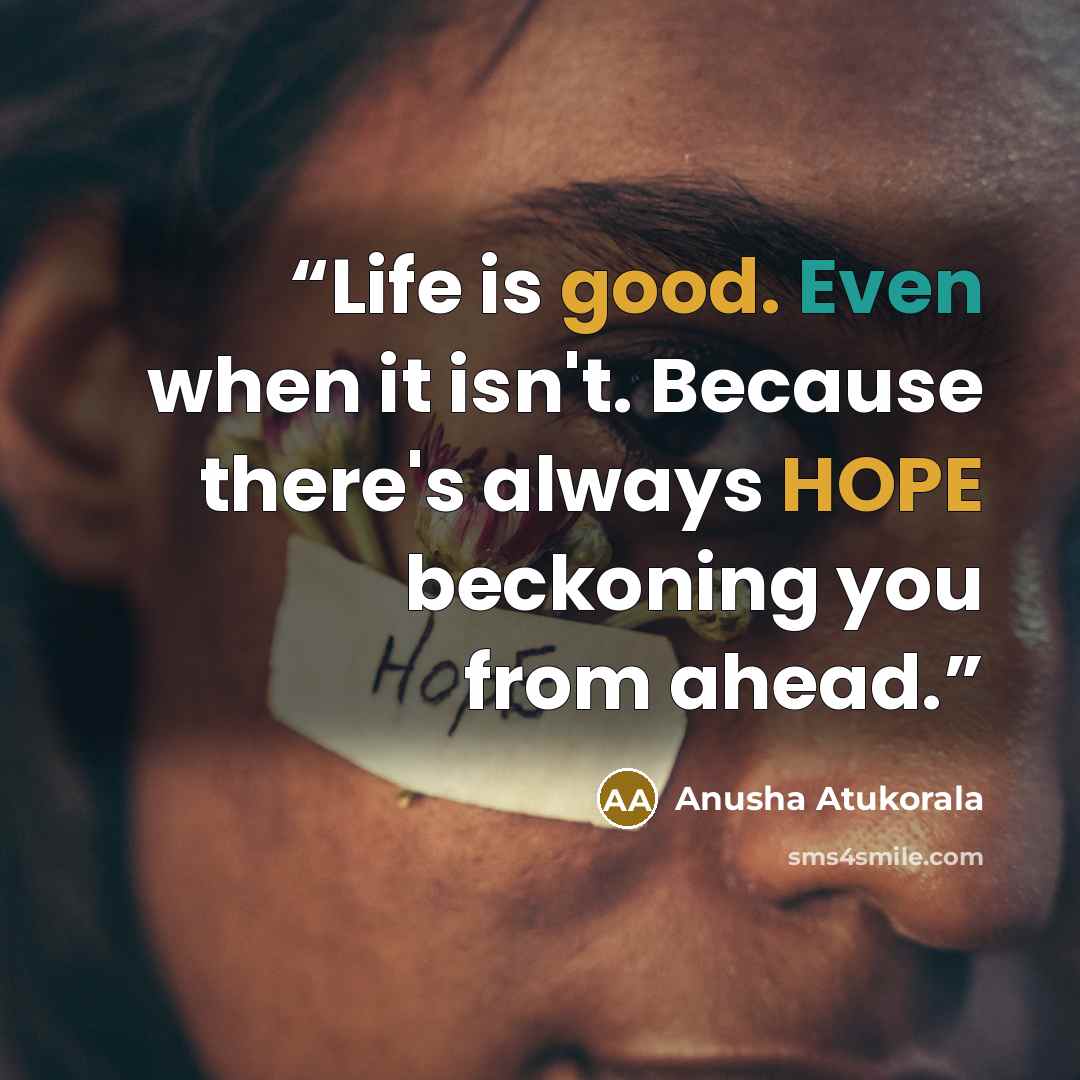 “Life is good. Even when it isn't. Because there's always HOPE beckoning you from ahead.” quote by Anusha Atukorala