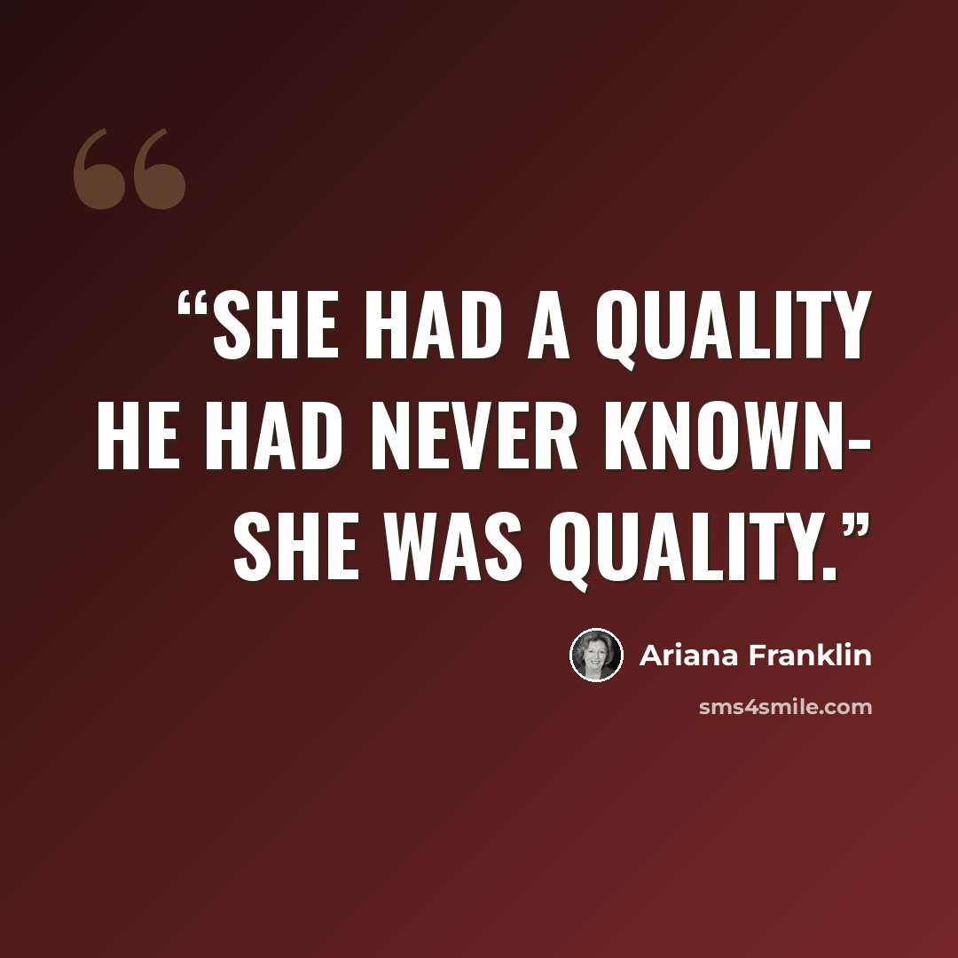 “She had a quality he had never known- she WAS quality.” quote by Ariana Franklin