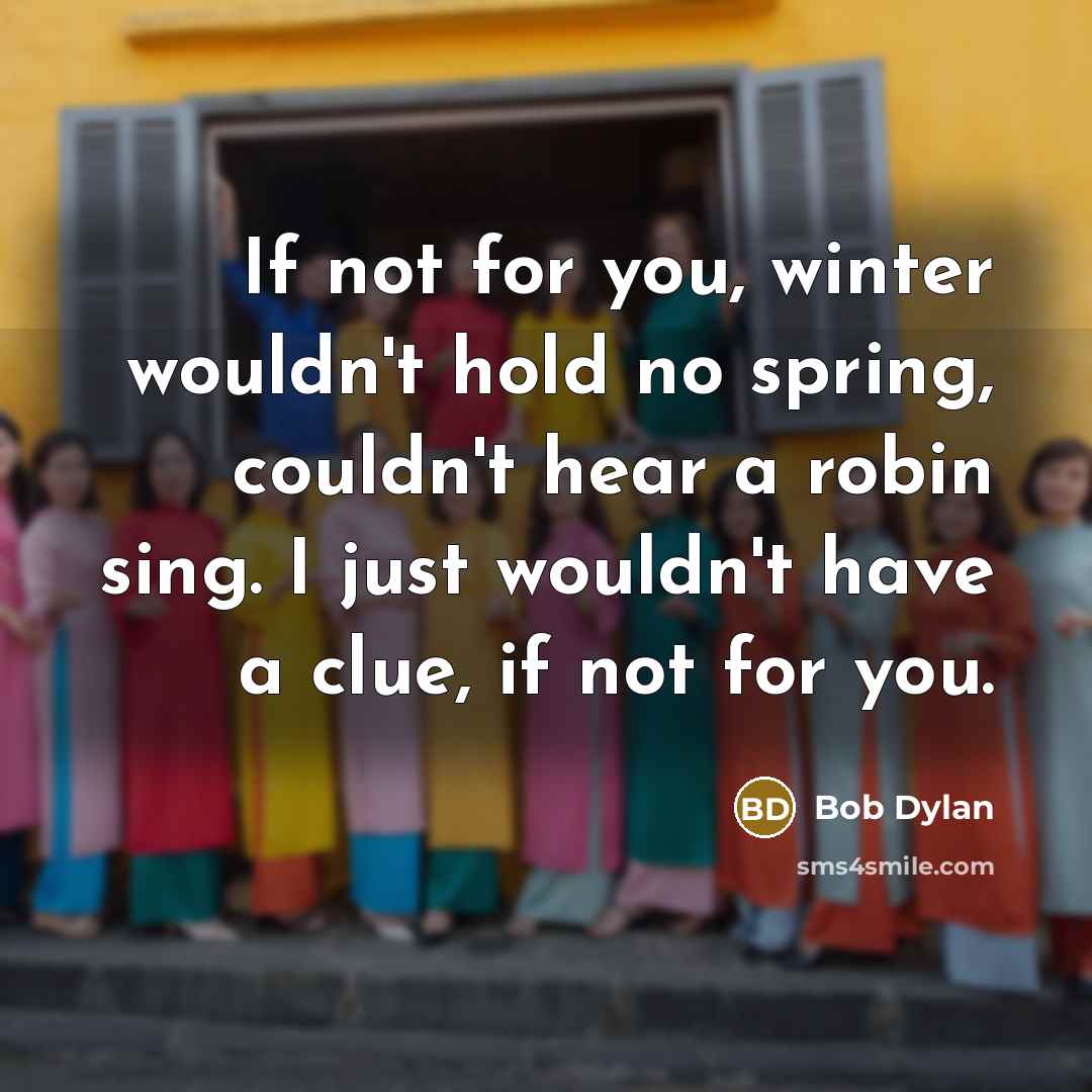 “If not for you, winter wouldn't hold no spring, couldn't hear a robin sing. I just wouldn't have a clue, if not for you.” quote by Bob Dylan