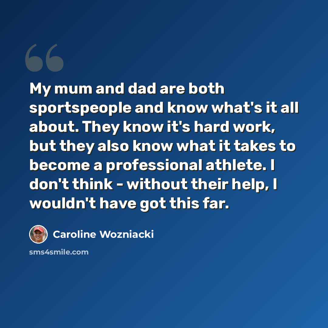 “My mum and dad are both sportspeople and know what's it all about. They know it's hard work, but they also know what it takes to become a professional athlete. I don't think - without their help, I wouldn't have got this far.” quote by Caroline Wozniacki