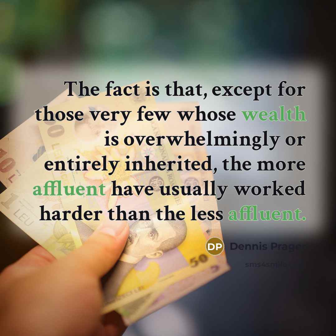 “The fact is that, except for those very few whose wealth is overwhelmingly or entirely inherited, the more affluent have usually worked harder than the less affluent.” quote by Dennis Prager