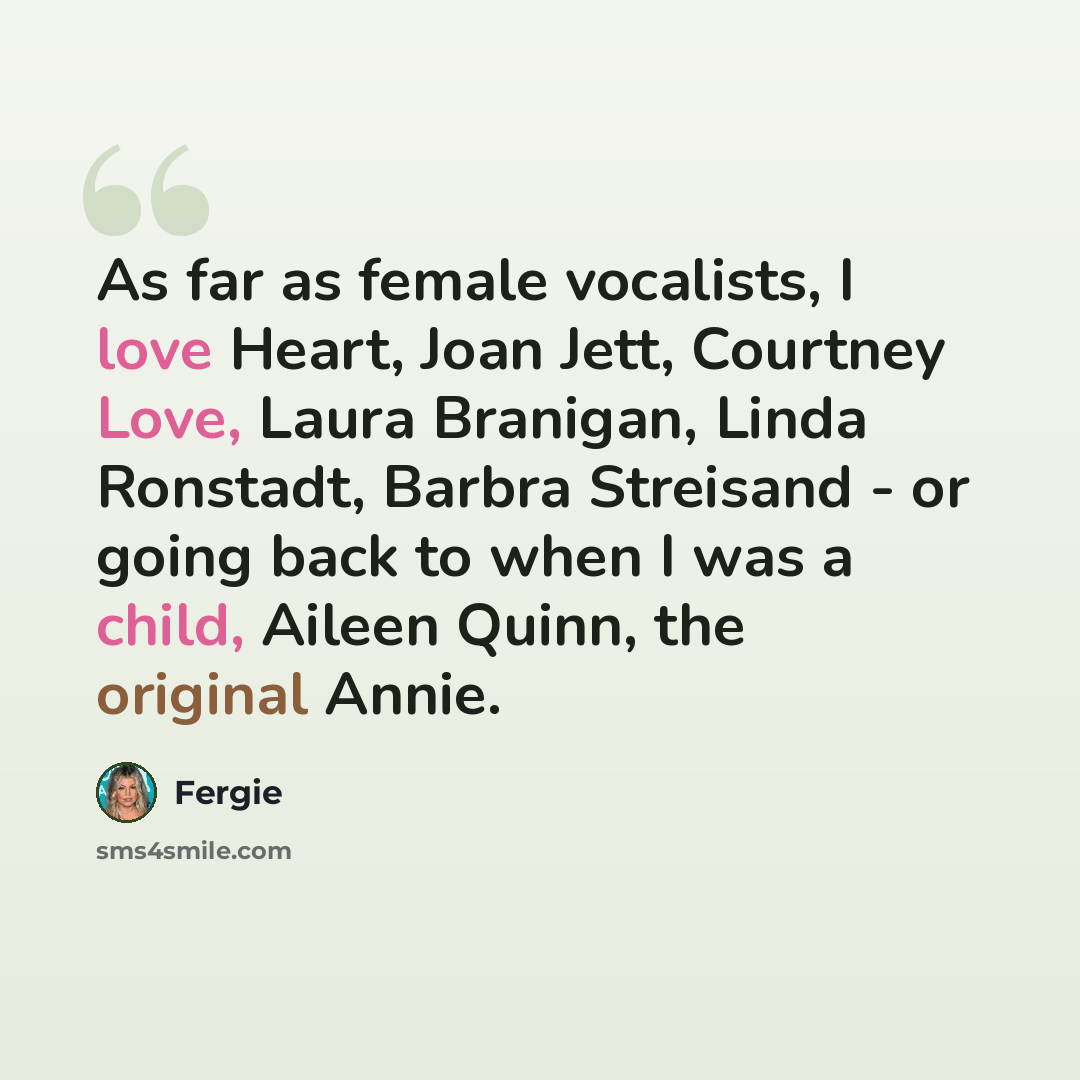 “As far as female vocalists, I love Heart, Joan Jett, Courtney Love, Laura Branigan, Linda Ronstadt, Barbra Streisand - or going back to when I was a child, Aileen Quinn, the original Annie.” quote by Fergie