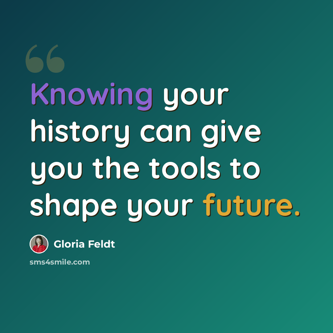 “Knowing your history can give you the tools to shape your future.” quote by Gloria Feldt