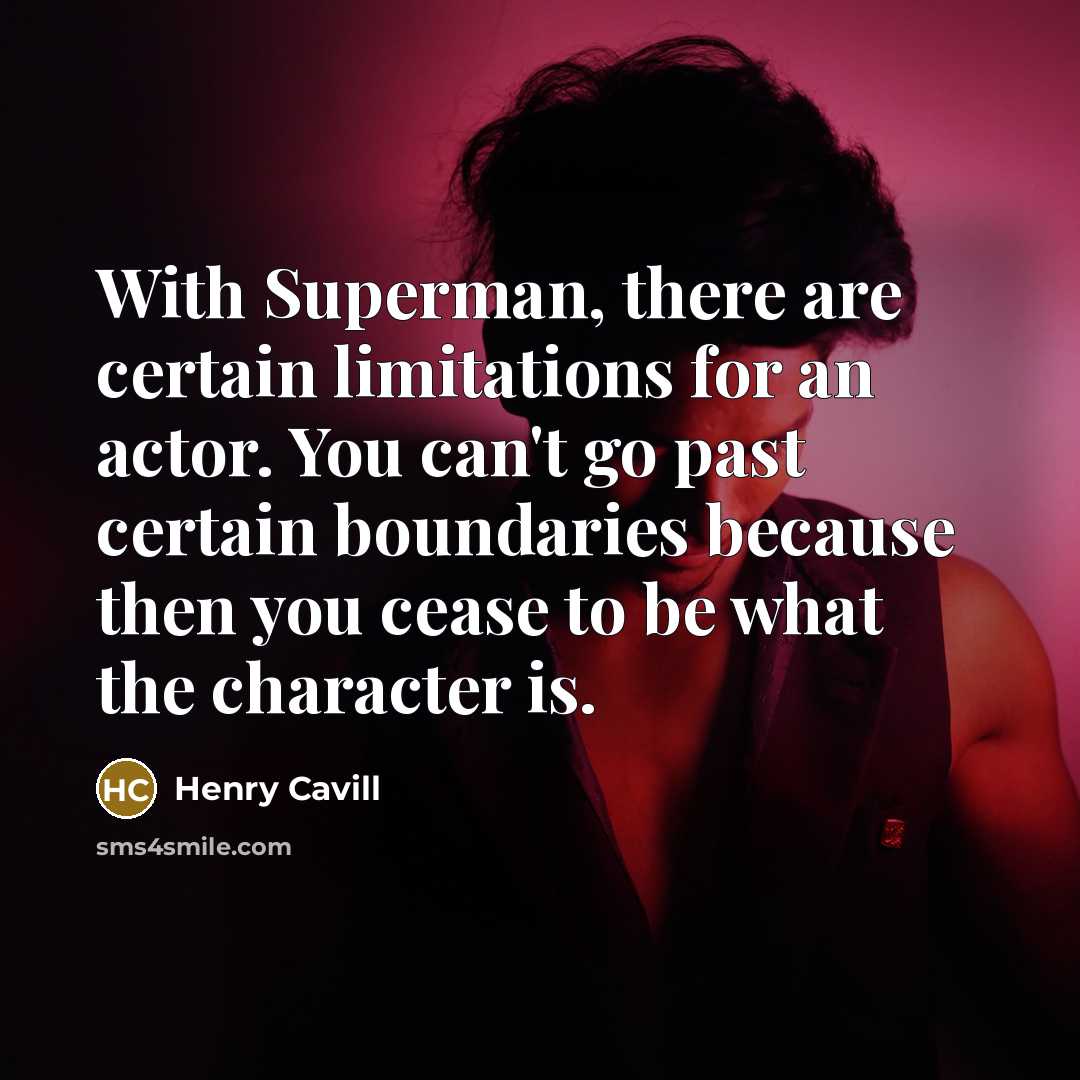 “With Superman, there are certain limitations for an actor. You can't go past certain boundaries because then you cease to be what the character is.” quote by Henry Cavill