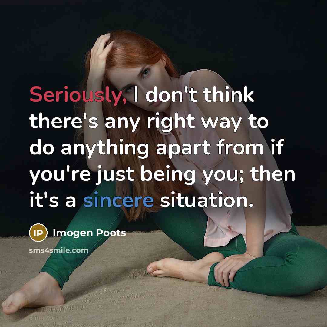“Seriously, I don't think there's any right way to do anything apart from if you're just being you; then it's a sincere situation.” quote by Imogen Poots