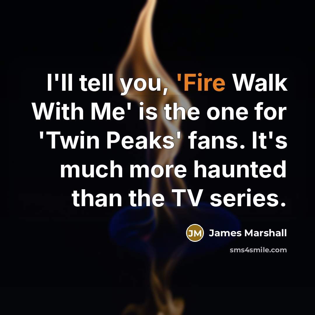 “I'll tell you, 'Fire Walk With Me' is the one for 'Twin Peaks' fans. It's much more haunted than the TV series.” quote by James Marshall