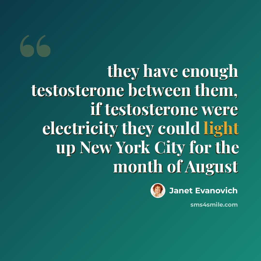 “they have enough testosterone between them, if testosterone were electricity they could light up New York City for the month of August” quote by Janet Evanovich