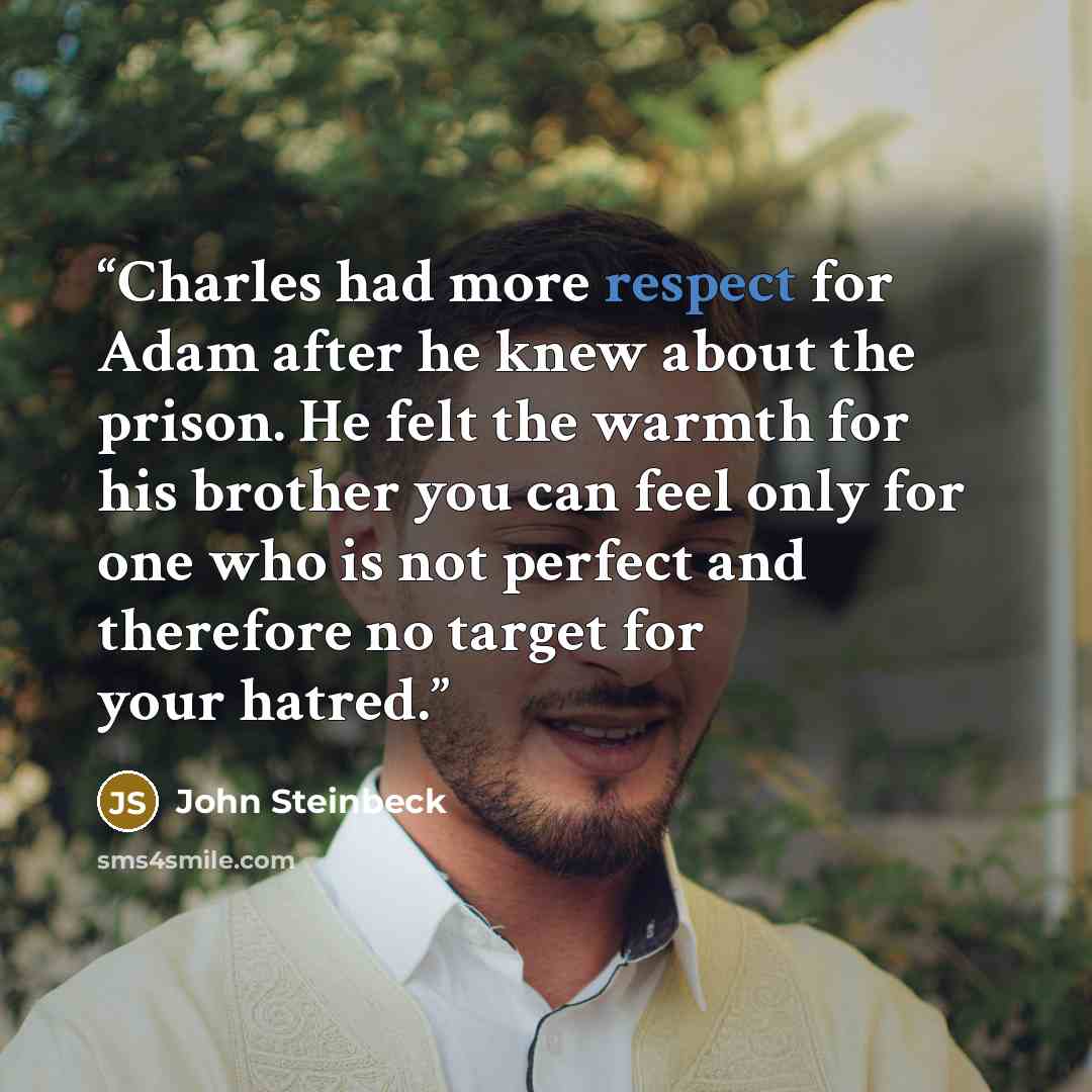 “Charles had more respect for Adam after he knew about the prison. He felt the warmth for his brother you can feel only for one who is not perfect and therefore no target for your hatred.” quote by John Steinbeck