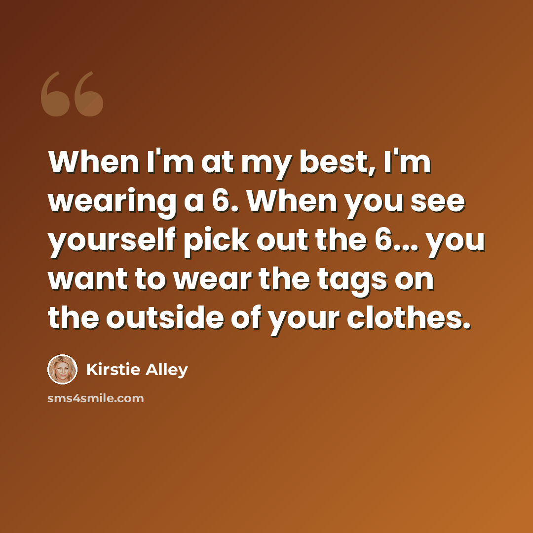 “When I'm at my best, I'm wearing a 6. When you see yourself pick out the 6... you want to wear the tags on the outside of your clothes.” quote by Kirstie Alley