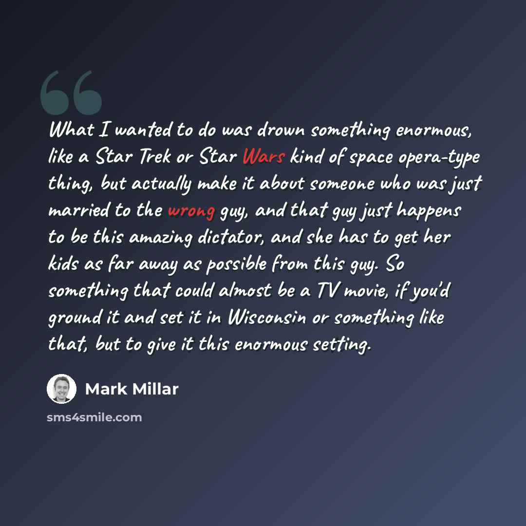 “What I wanted to do was drown something enormous, like a Star Trek or Star Wars kind of space opera-type thing, but actually make it about someone who was just married to the wrong guy, and that guy just happens to be this amazing dictator, and she has to get her kids as far away as possible from…” quote by Mark Millar
