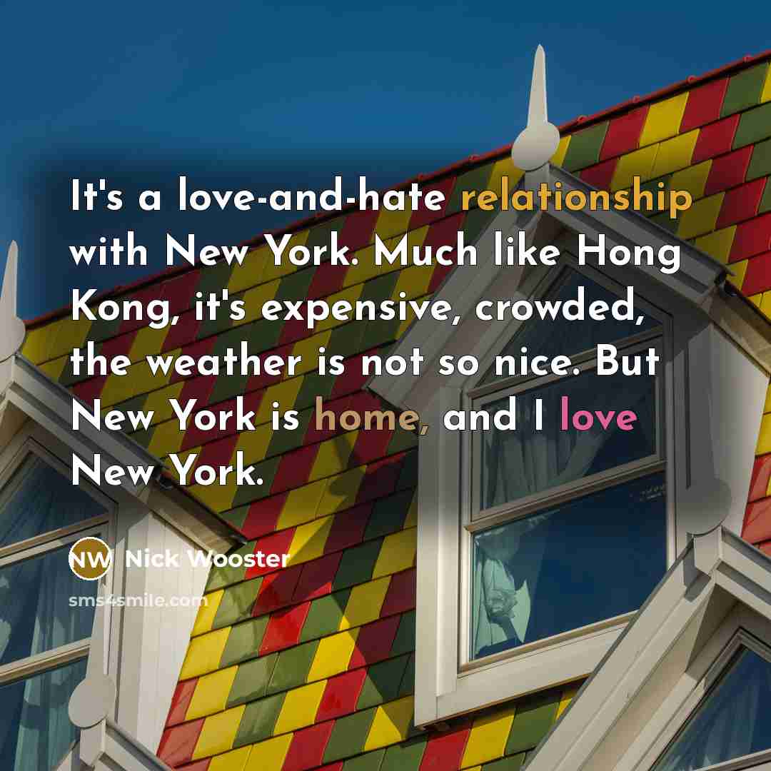 “It's a love-and-hate relationship with New York. Much like Hong Kong, it's expensive, crowded, the weather is not so nice. But New York is home, and I love New York.” quote by Nick Wooster