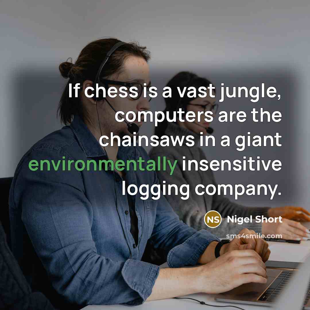 “If chess is a vast jungle, computers are the chainsaws in a giant environmentally insensitive logging company.” quote by Nigel Short