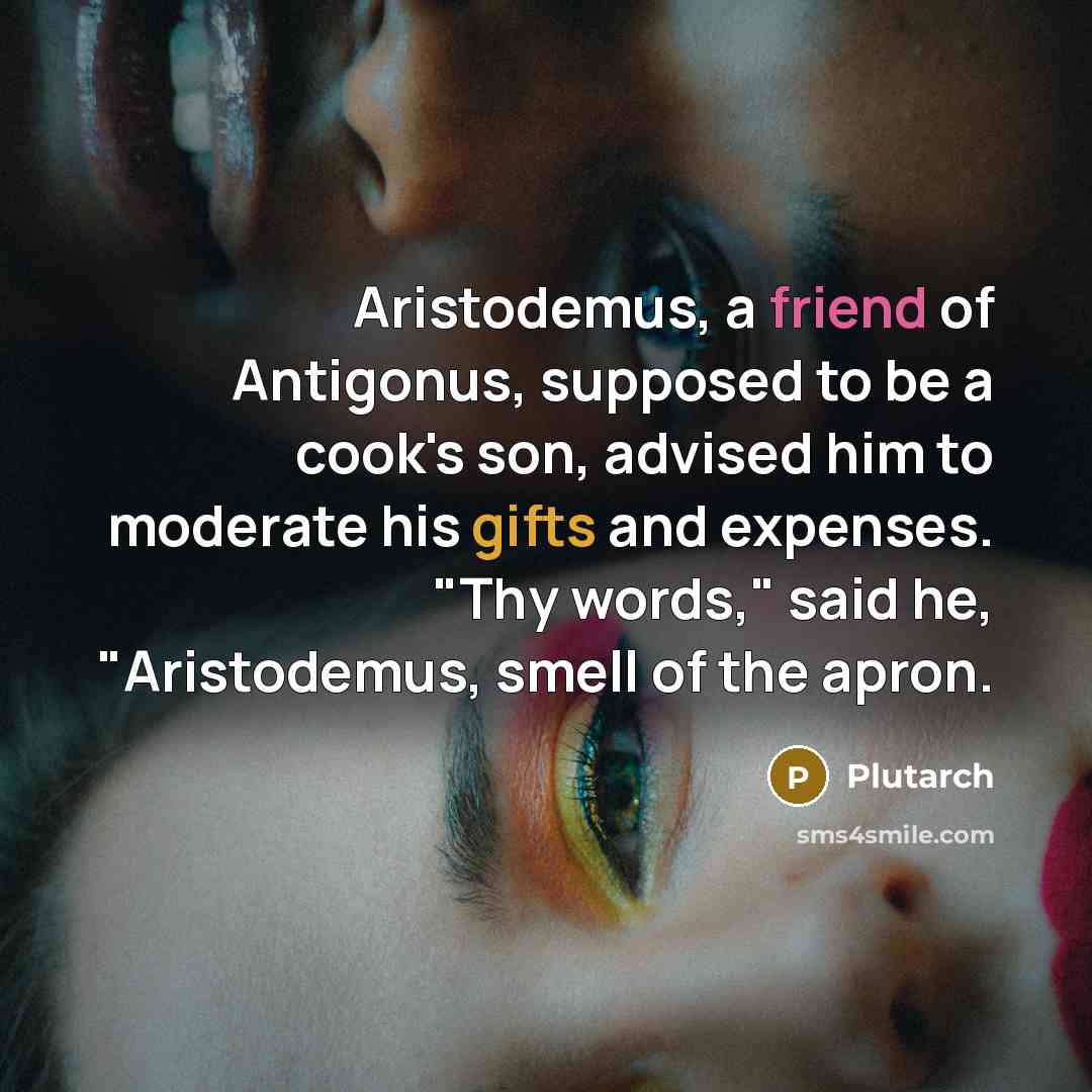 “Aristodemus, a friend of Antigonus, supposed to be a cook's son, advised him to moderate his gifts and expenses. "Thy words," said he, "Aristodemus, smell of the apron.” quote by Plutarch