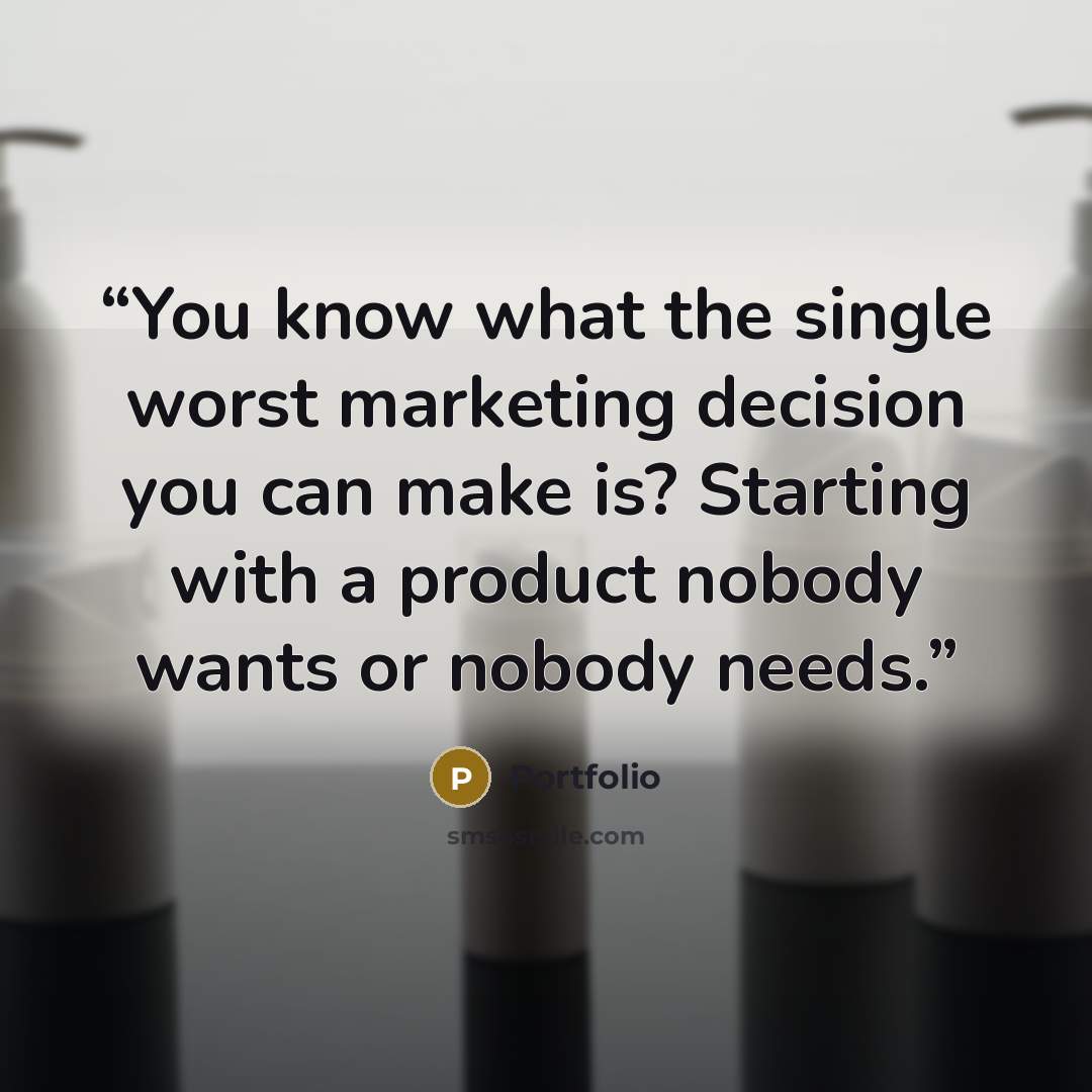 “You know what the single worst marketing decision you can make is? Starting with a product nobody wants or nobody needs.” quote by Portfolio