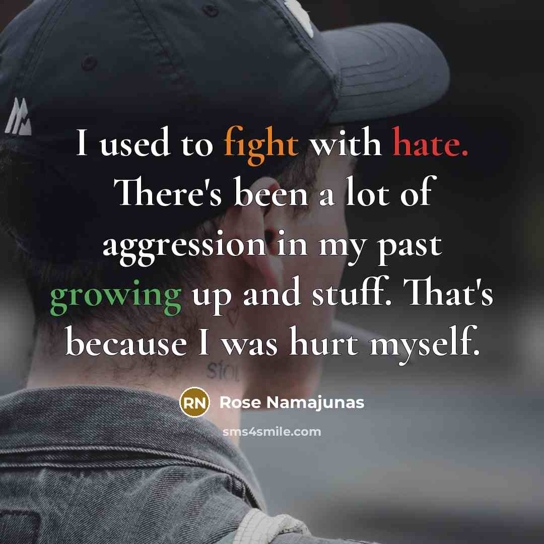“I used to fight with hate. There's been a lot of aggression in my past growing up and stuff. That's because I was hurt myself.” quote by Rose Namajunas