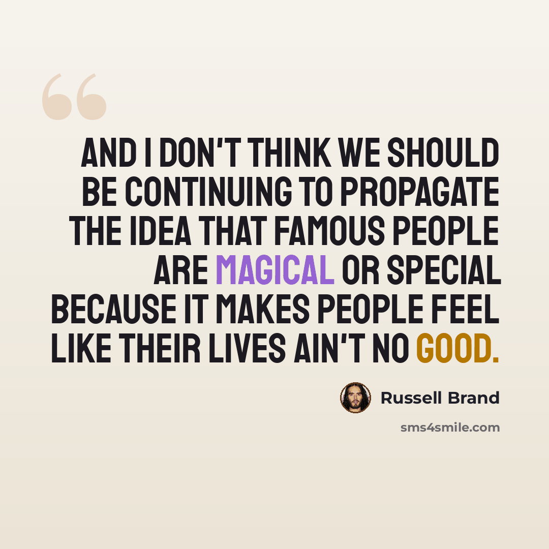 “And I don't think we should be continuing to propagate the idea that famous people are magical or special because it makes people feel like their lives ain't no good.” quote by Russell Brand
