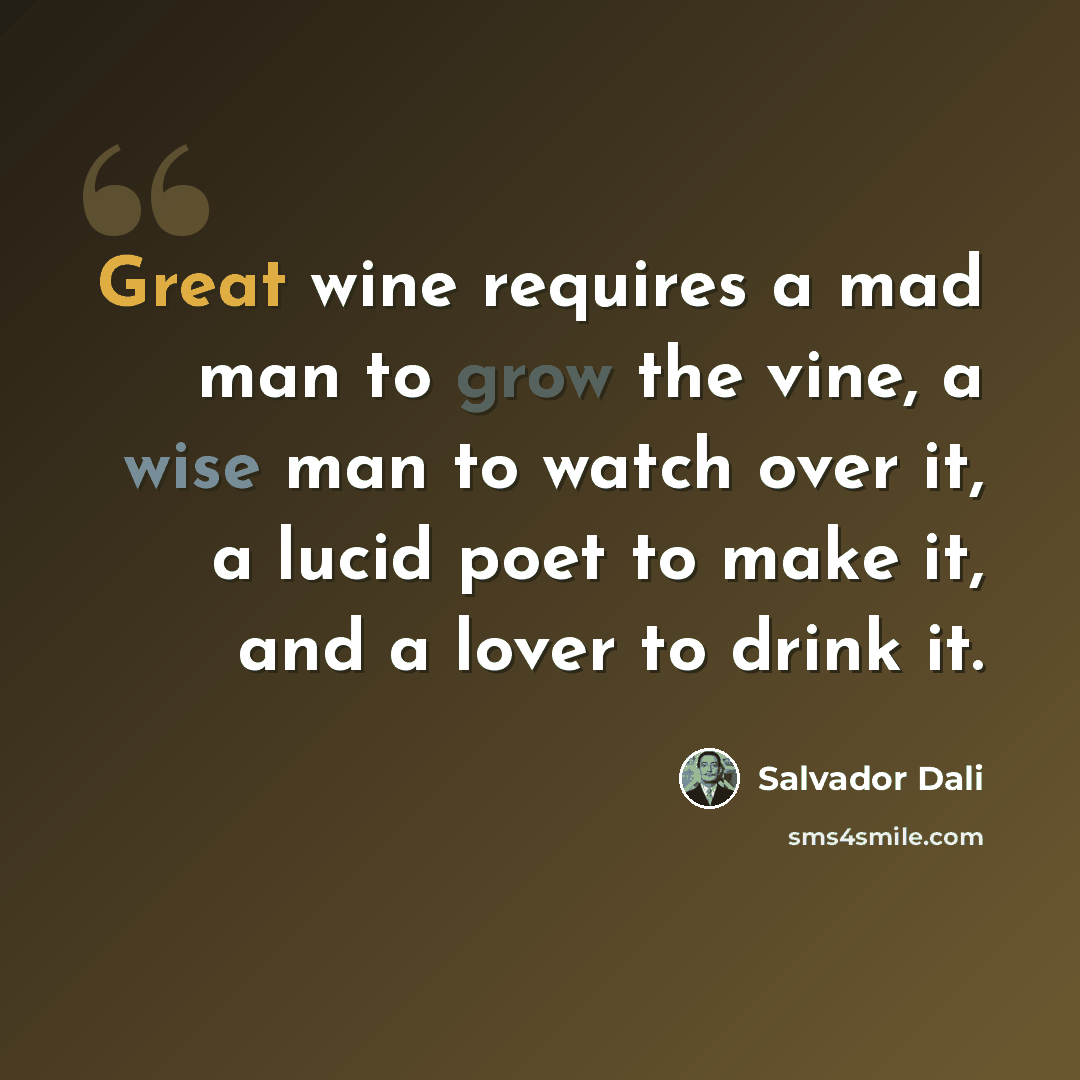 “Great wine requires a mad man to grow the vine, a wise man to watch over it, a lucid poet to make it, and a lover to drink it.” quote by Salvador Dali