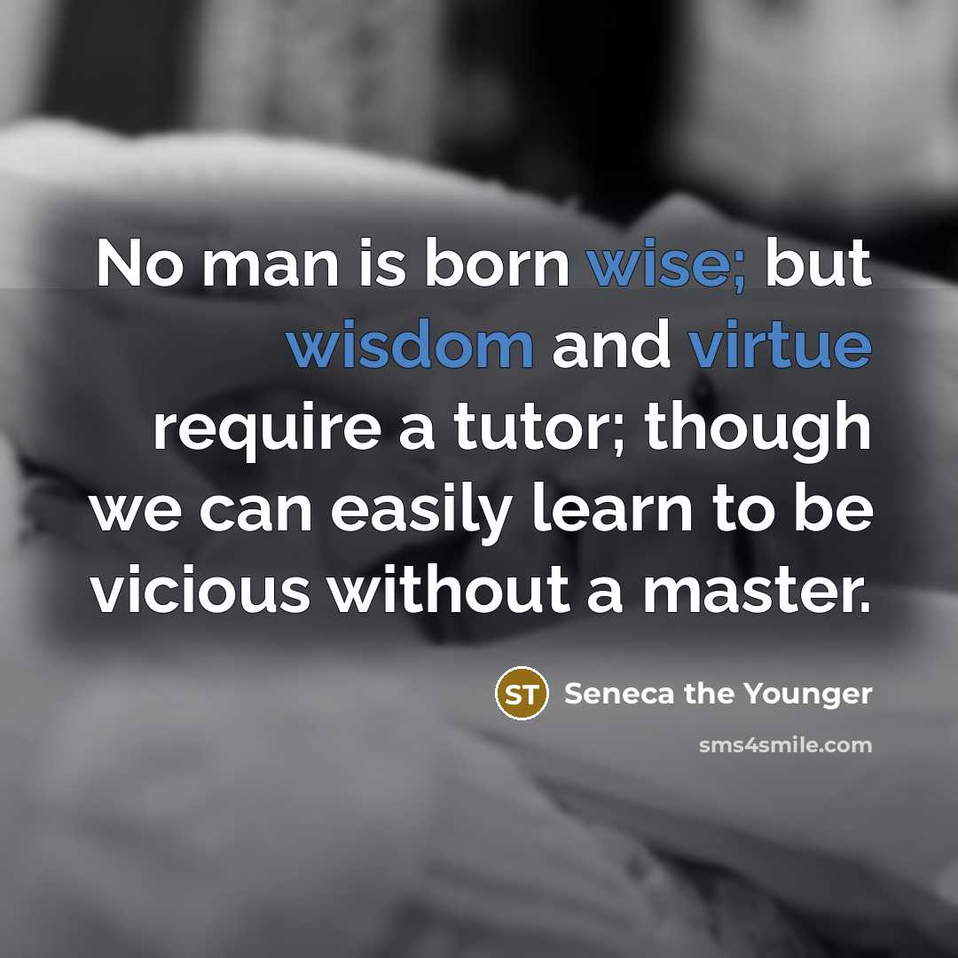 “No man is born wise; but wisdom and virtue require a tutor; though we can easily learn to be vicious without a master.” quote by Seneca the Younger