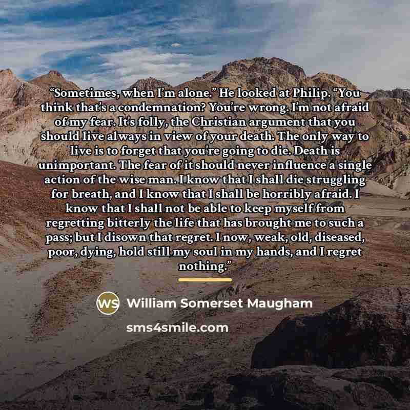 “Sometimes, when I’m alone.” He looked at Philip. “You think that’s a condemnation? You’re wrong. I’m not afraid of my fear. It’s folly, the Christian argument that you should live always in view of your death. The only way to live is to forget that you’re going to die. Death is unimportant. The…” quote by William Somerset Maugham