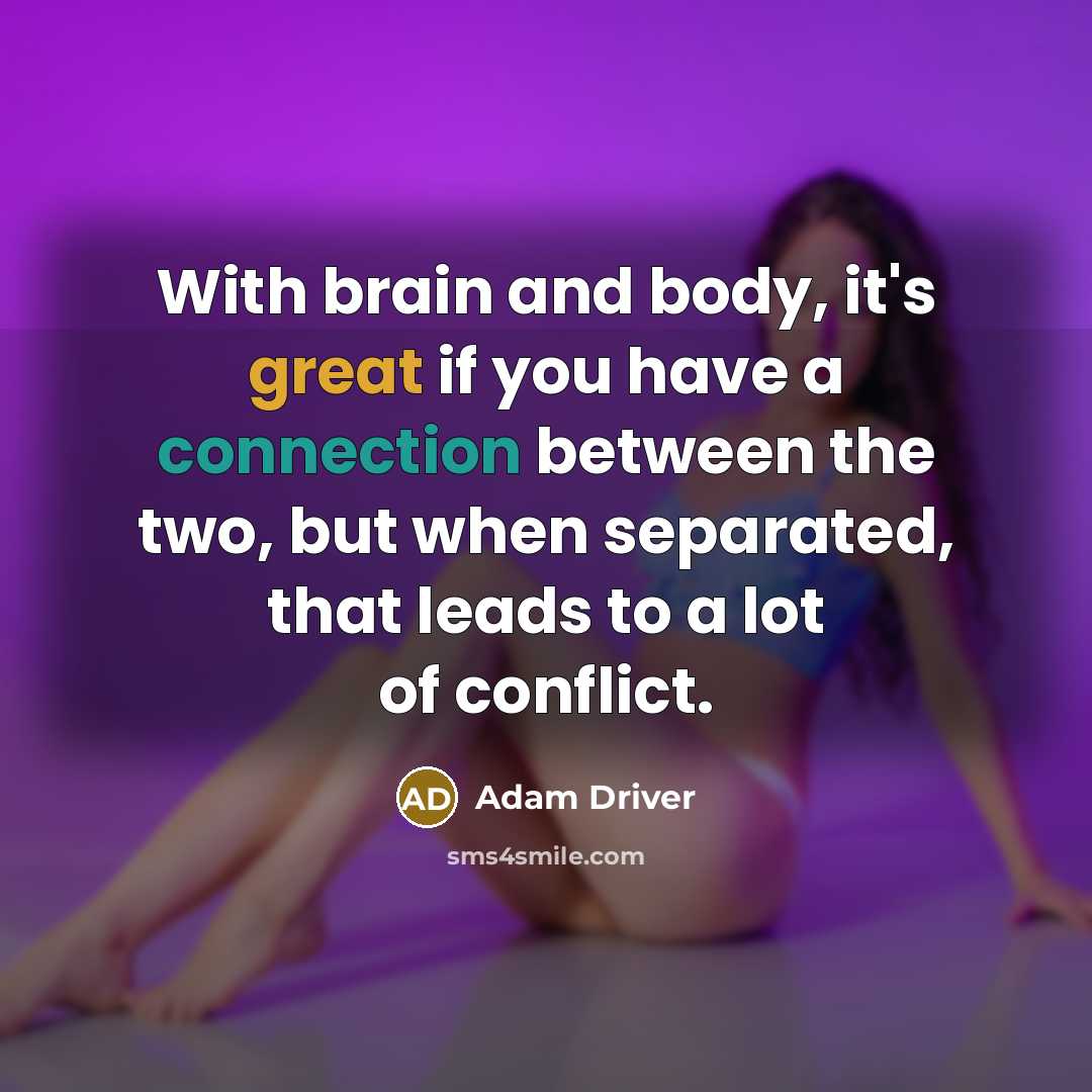 “With brain and body, it's great if you have a connection between the two, but when separated, that leads to a lot of conflict.” quote by Adam Driver