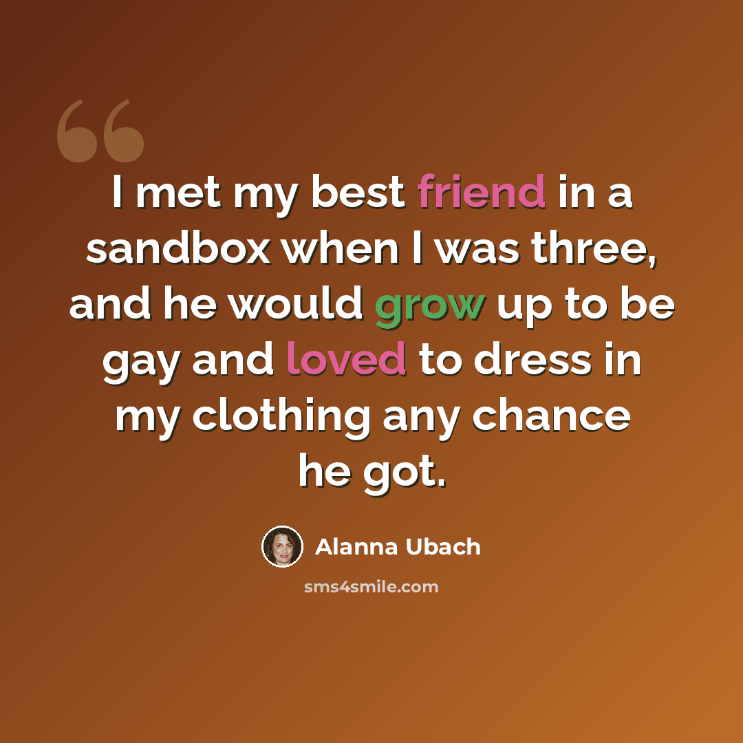 “I met my best friend in a sandbox when I was three, and he would grow up to be gay and loved to dress in my clothing any chance he got.” quote by Alanna Ubach