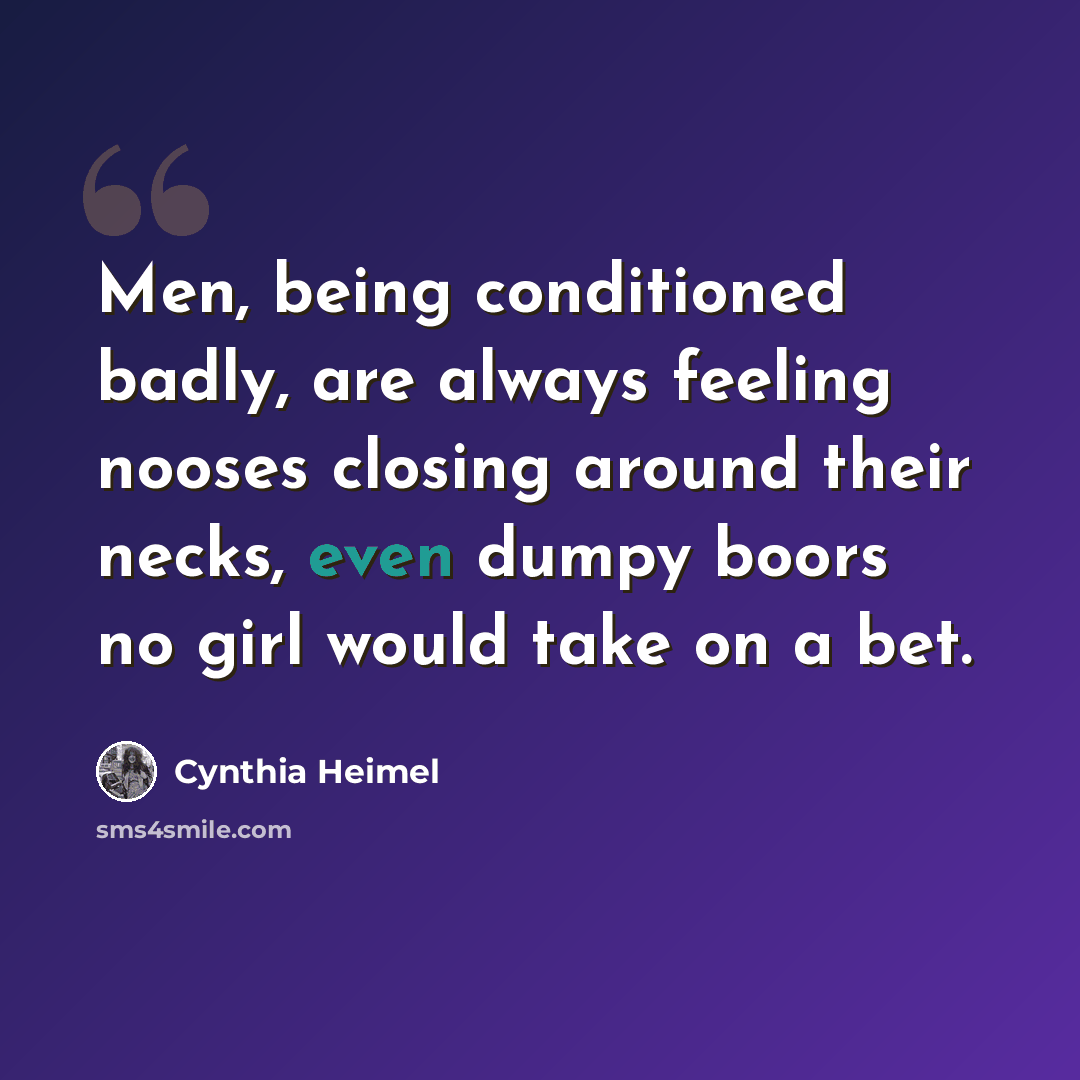 “Men, being conditioned badly, are always feeling nooses closing around their necks, even dumpy boors no girl would take on a bet.” quote by Cynthia Heimel