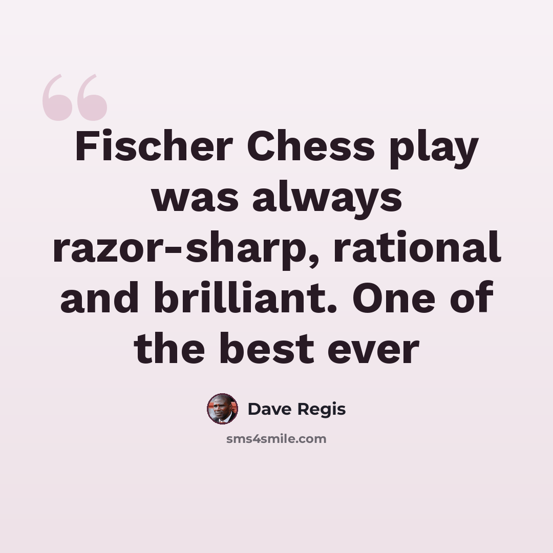 “Fischer Chess play was always razor-sharp, rational and brilliant. One of the best ever” quote by Dave Regis
