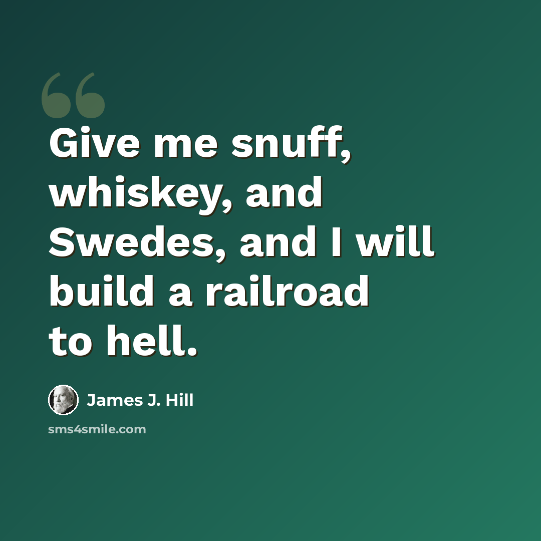 “Give me snuff, whiskey, and Swedes, and I will build a railroad to hell.” quote by James J. Hill