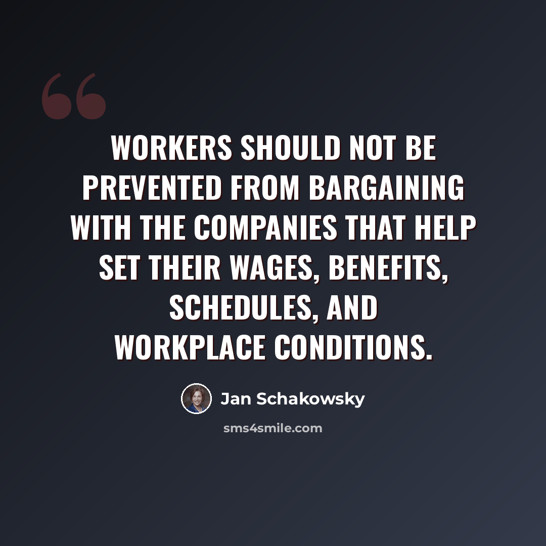 “Workers should not be prevented from bargaining with the companies that help set their wages, benefits, schedules, and workplace conditions.” quote by Jan Schakowsky