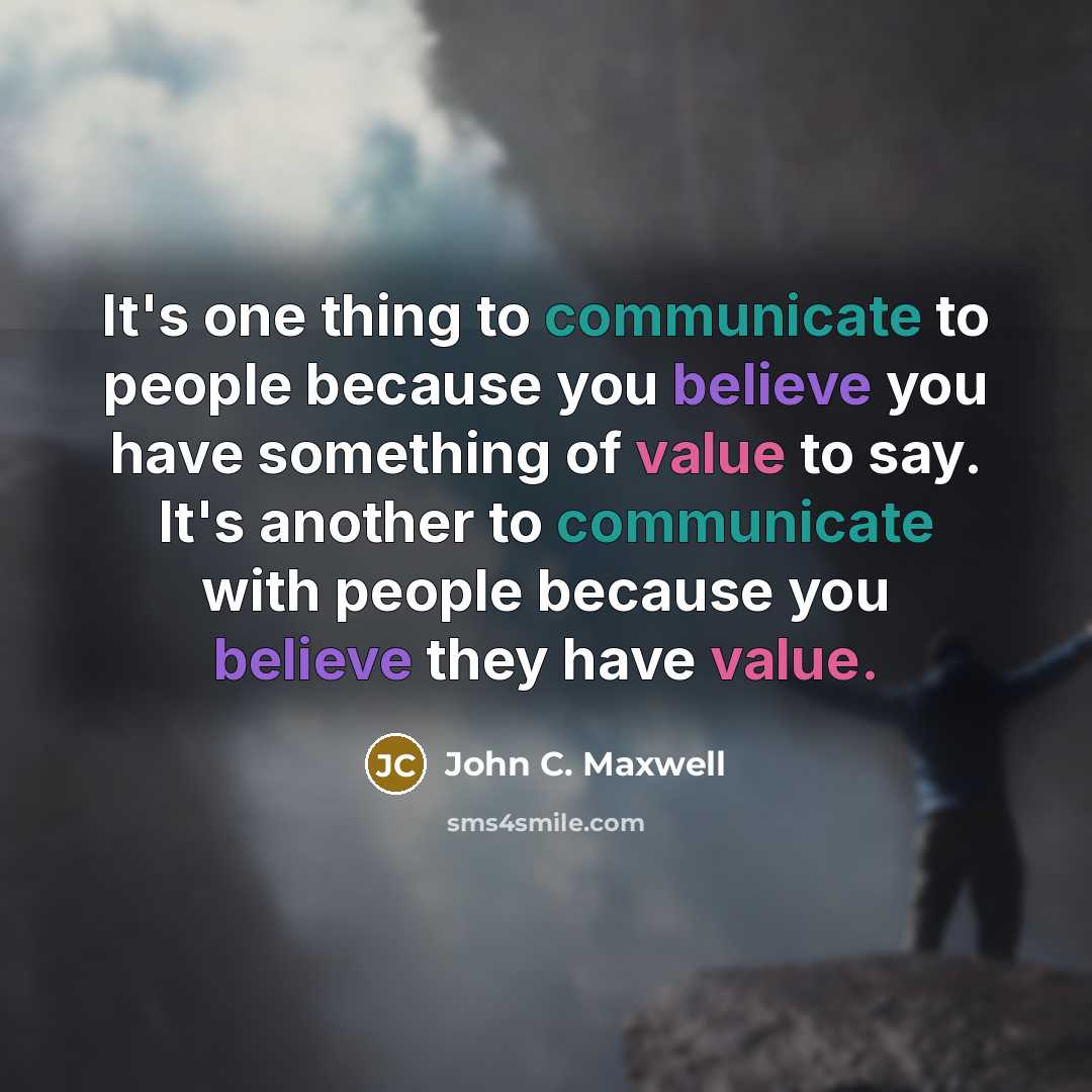 “It's one thing to communicate to people because you believe you have something of value to say. It's another to communicate with people because you believe they have value.” quote by John C. Maxwell
