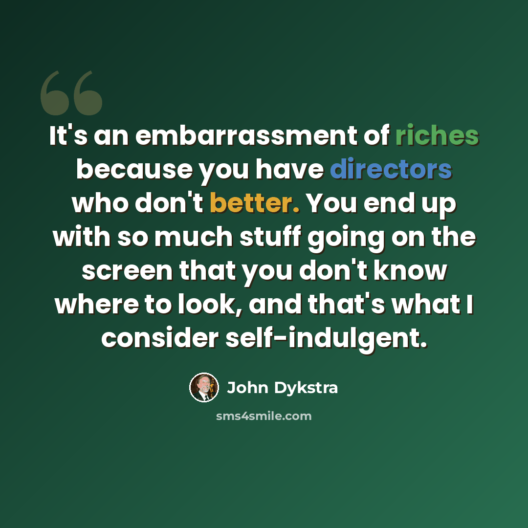 “It's an embarrassment of riches because you have directors who don't better. You end up with so much stuff going on the screen that you don't know where to look, and that's what I consider self-indulgent.” quote by John Dykstra