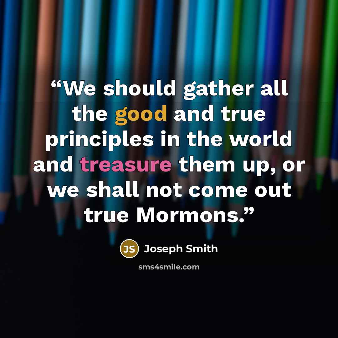 “We should gather all the good and true principles in the world and treasure them up, or we shall not come out true Mormons.” quote by Joseph Smith
