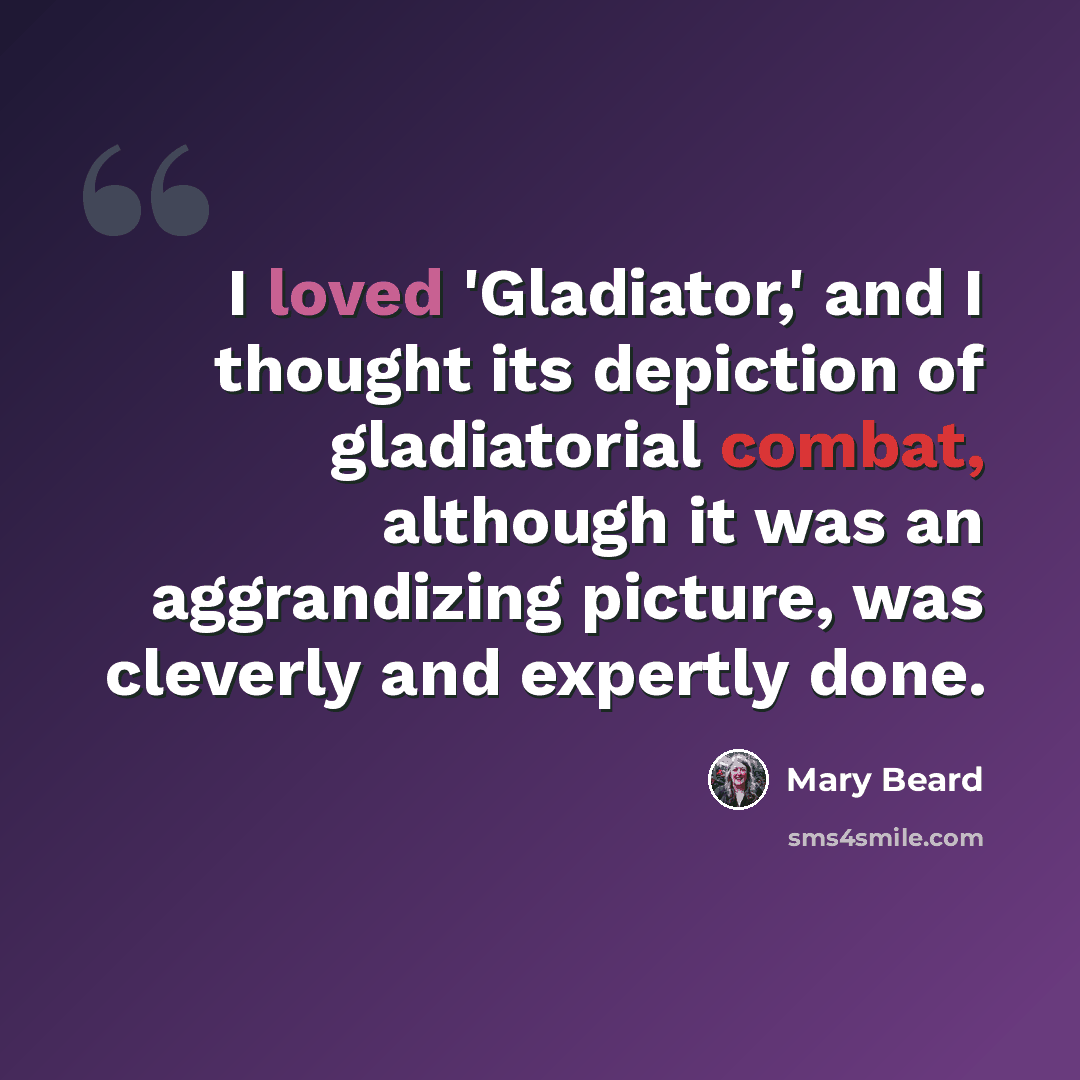 “I loved 'Gladiator,' and I thought its depiction of gladiatorial combat, although it was an aggrandizing picture, was cleverly and expertly done.” quote by Mary Beard