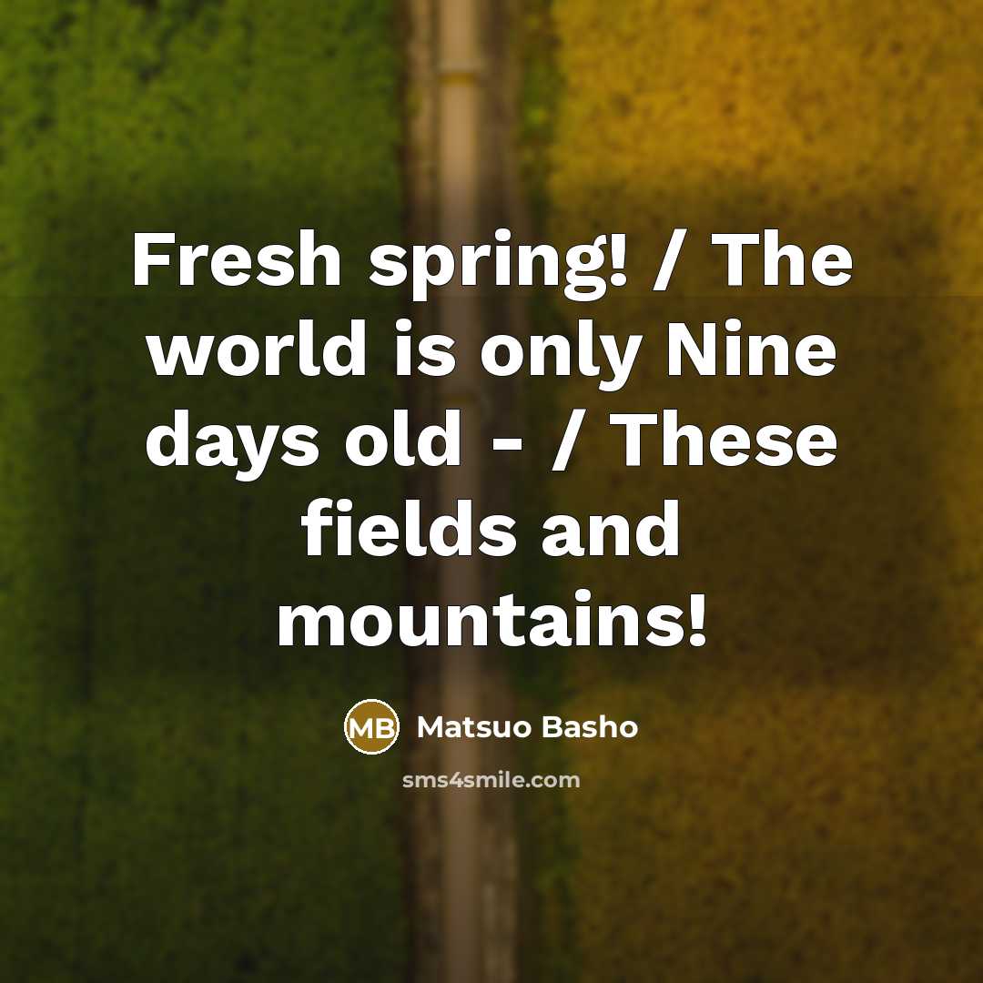 “Fresh spring! / The world is only Nine days old - / These fields and mountains!” quote by Matsuo Basho