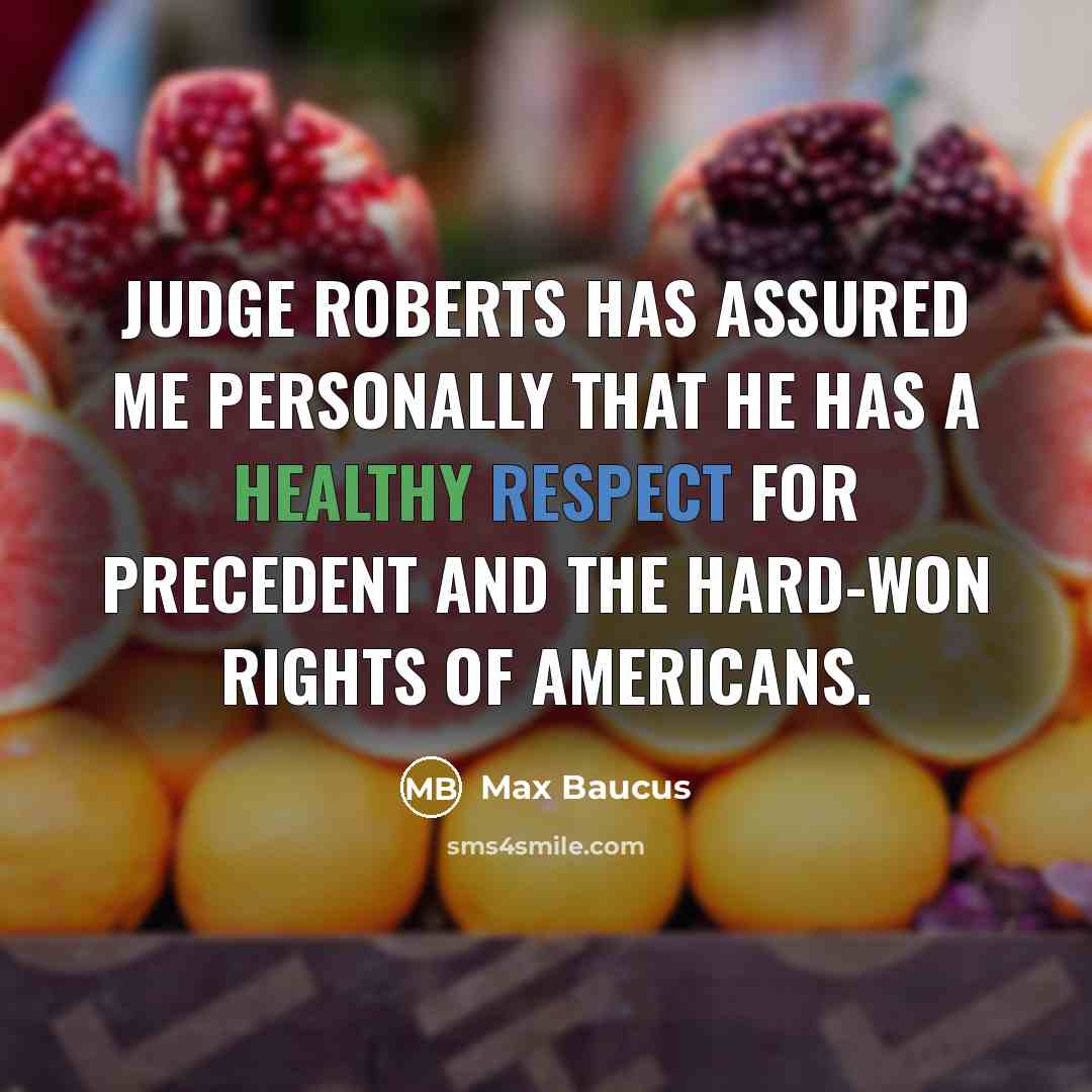 “Judge Roberts has assured me personally that he has a healthy respect for precedent and the hard-won rights of Americans.” quote by Max Baucus