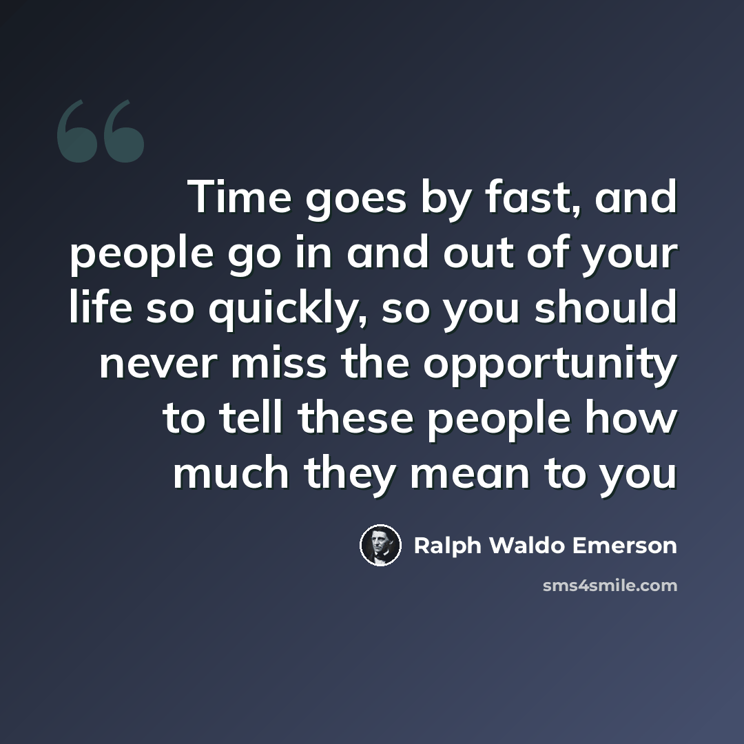 “Time goes by fast, and people go in and out of your life so quickly, so you should never miss the opportunity to tell these people how much they mean to you” quote by Ralph Waldo Emerson